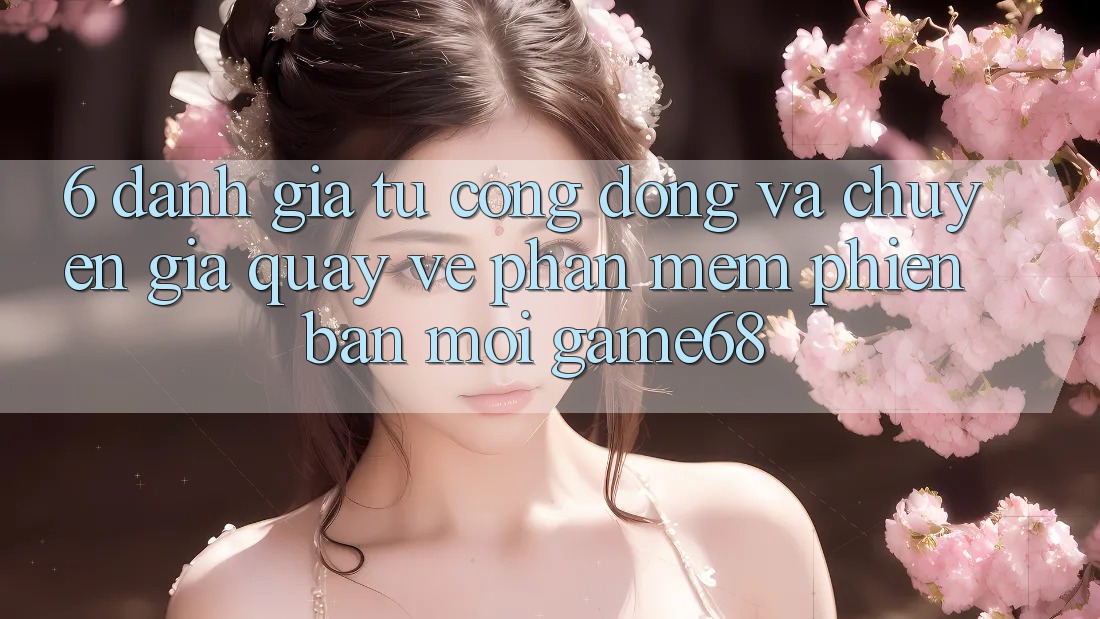 6. Đánh Giá Từ Cộng Đồng Và Chuyên Gia Quay về Phần mềm Phiên bản mới game68 6. Đánh Giá Từ Cộng Đồng Và Chuyên Gia Quay về Phần mềm Phiên bản mới game68