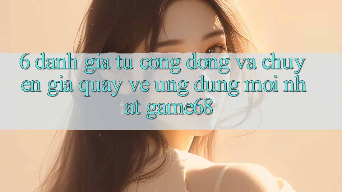 6. Đánh Giá Từ Cộng Đồng Và Chuyên Gia Quay về Ứng Dụng Mới nhất game68