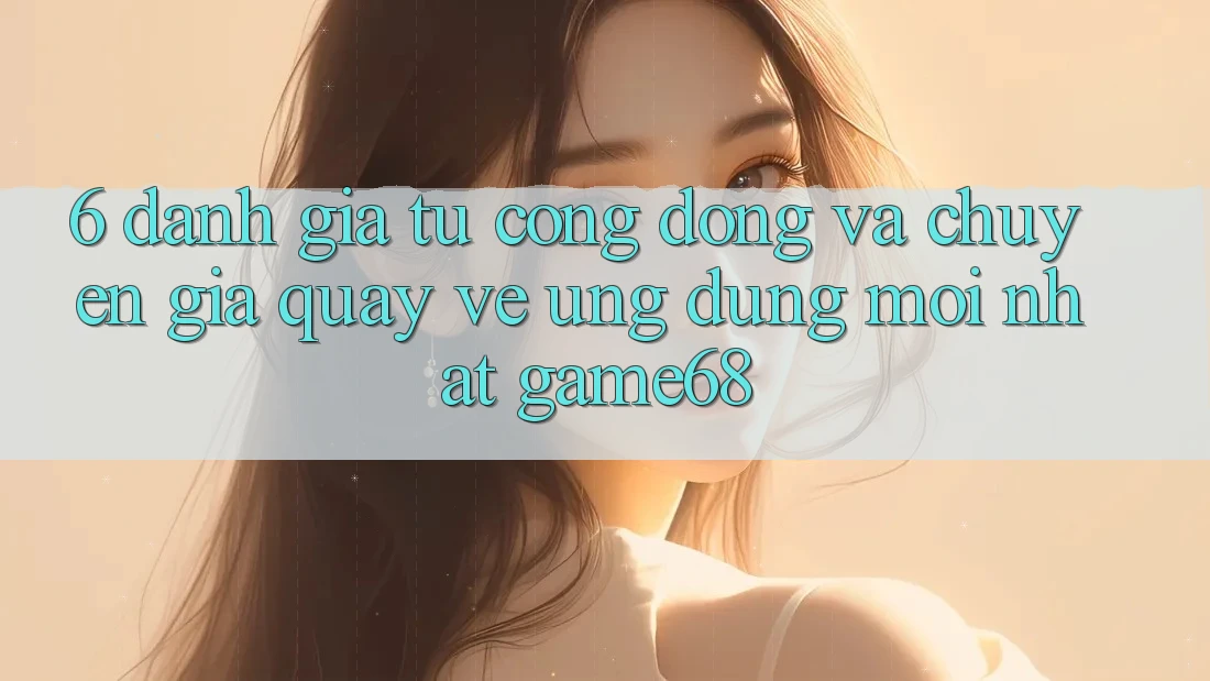 6. Đánh Giá Từ Cộng Đồng Và Chuyên Gia Quay về Ứng Dụng Mới nhất game68 6. Đánh Giá Từ Cộng Đồng Và Chuyên Gia Quay về Ứng Dụng Mới nhất game68
