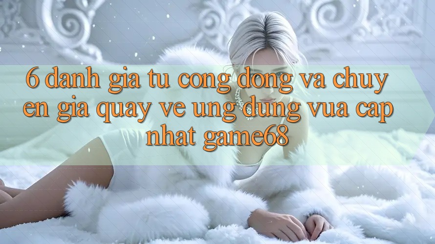 6. Đánh Giá Từ Cộng Đồng Và Chuyên Gia Quay về Ứng Dụng Vừa cập nhật game68 6. Đánh Giá Từ Cộng Đồng Và Chuyên Gia Quay về Ứng Dụng Vừa cập nhật game68