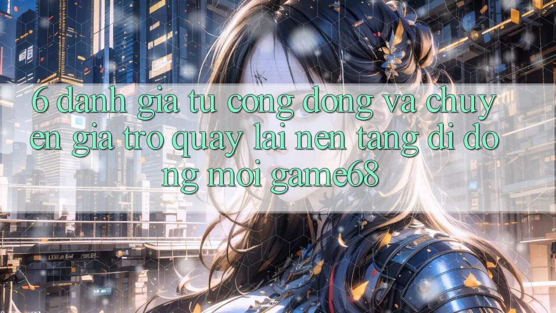 6. Đánh Giá Từ Cộng Đồng Và Chuyên Gia Trở quay lại Nền tảng di động Mới game68 6. Đánh Giá Từ Cộng Đồng Và Chuyên Gia Trở quay lại Nền tảng di động Mới game68