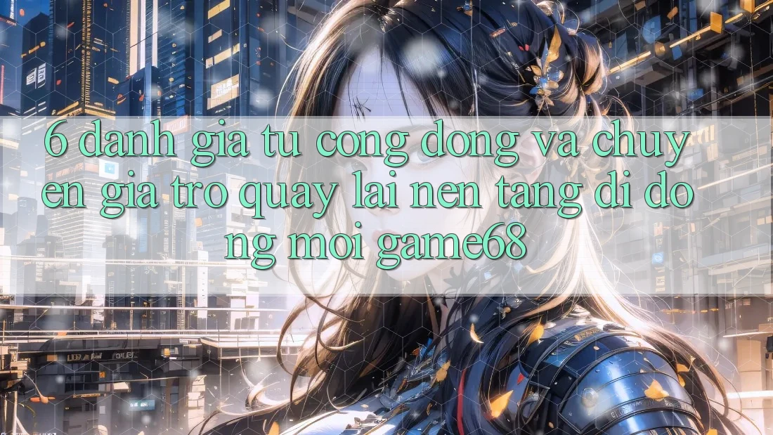 6. Đánh Giá Từ Cộng Đồng Và Chuyên Gia Trở quay lại Nền tảng di động Mới game68 6. Đánh Giá Từ Cộng Đồng Và Chuyên Gia Trở quay lại Nền tảng di động Mới game68