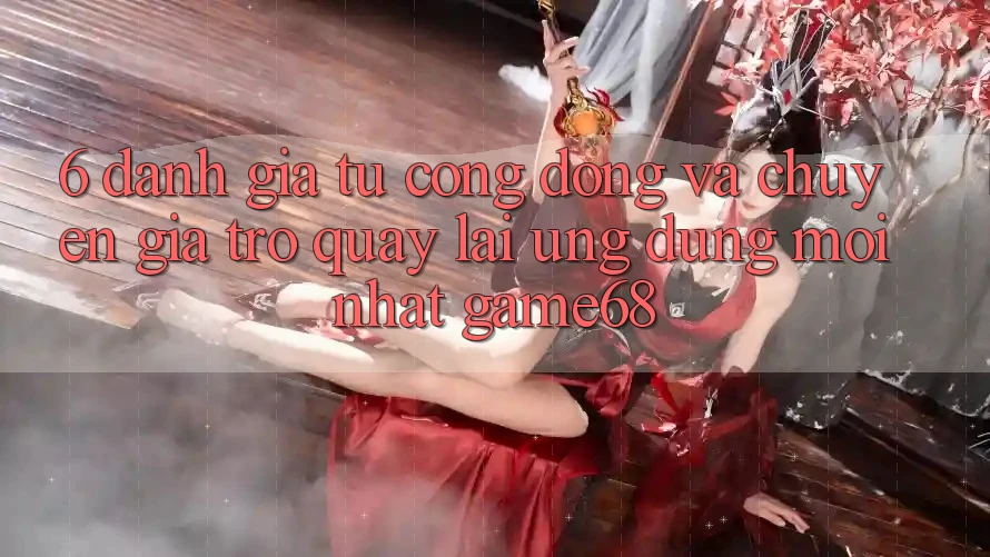 6. Đánh Giá Từ Cộng Đồng Và Chuyên Gia Trở quay lại Ứng Dụng Mới nhất game68