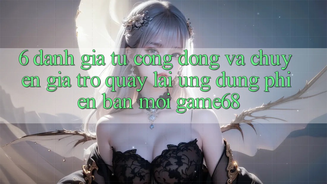 6. Đánh Giá Từ Cộng Đồng Và Chuyên Gia Trở quay lại Ứng Dụng Phiên bản mới game68 6. Đánh Giá Từ Cộng Đồng Và Chuyên Gia Trở quay lại Ứng Dụng Phiên bản mới game68