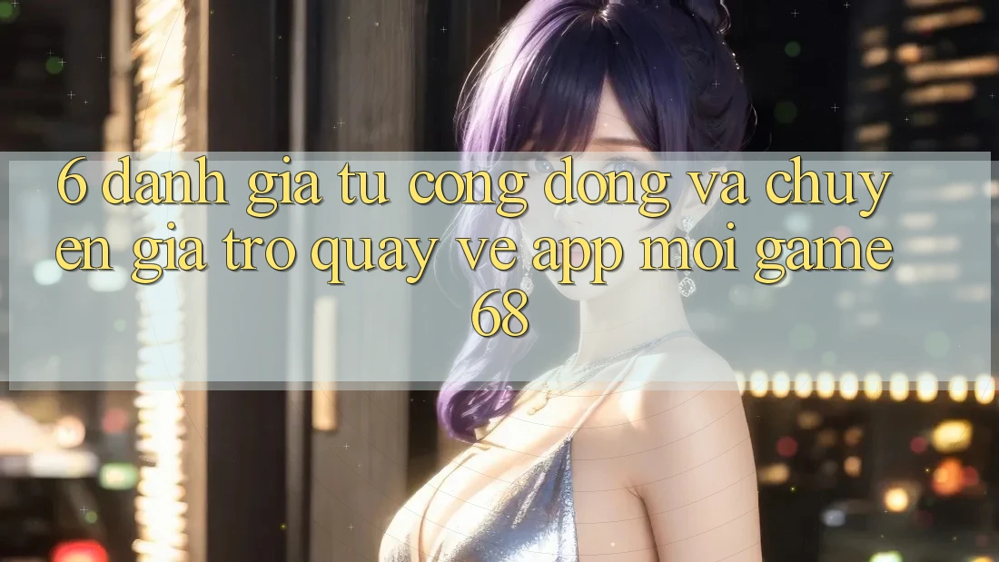 6. Đánh Giá Từ Cộng Đồng Và Chuyên Gia Trở quay về App Mới game68 6. Đánh Giá Từ Cộng Đồng Và Chuyên Gia Trở quay về App Mới game68