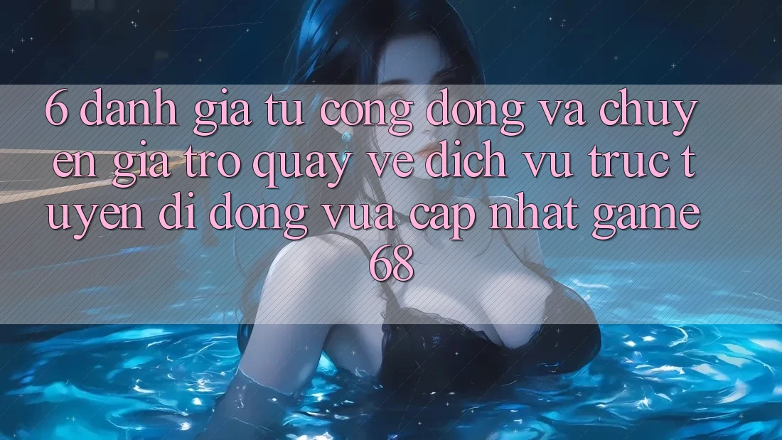 6. Đánh Giá Từ Cộng Đồng Và Chuyên Gia Trở quay về Dịch vụ trực tuyến di động Vừa cập nhật game68 6. Đánh Giá Từ Cộng Đồng Và Chuyên Gia Trở quay về Dịch vụ trực tuyến di động Vừa cập nhật game68