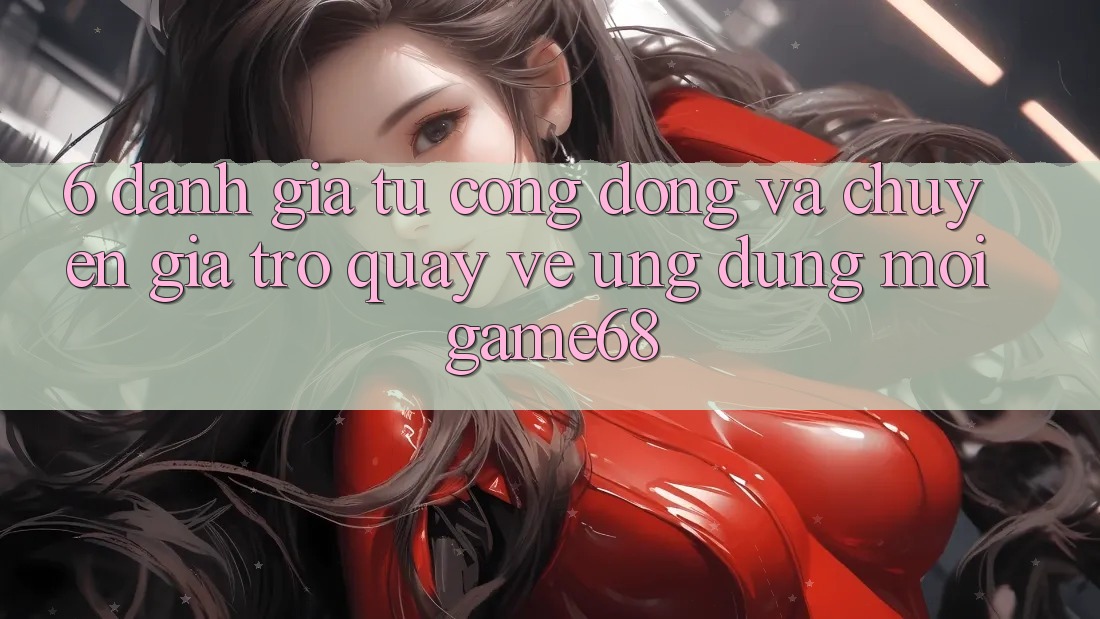 6. Đánh Giá Từ Cộng Đồng Và Chuyên Gia Trở quay về Ứng Dụng Mới game68