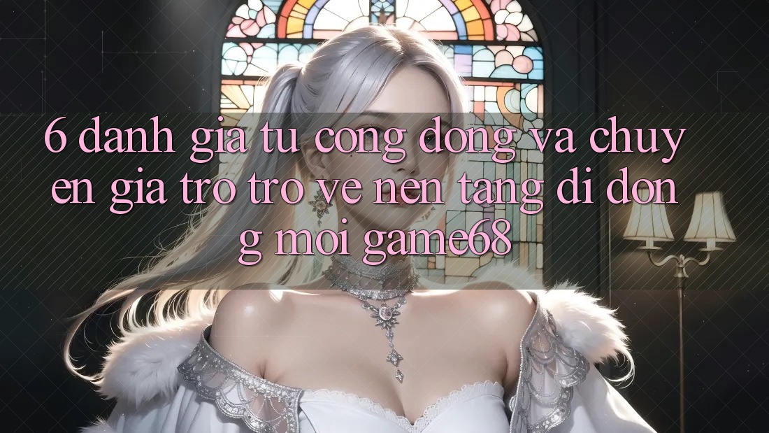 6. Đánh Giá Từ Cộng Đồng Và Chuyên Gia Trở trở về Nền tảng di động Mới game68