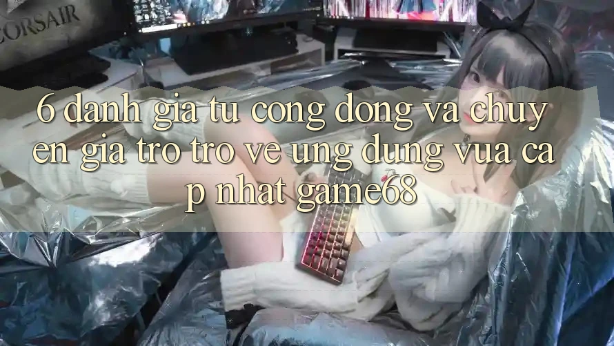 6. Đánh Giá Từ Cộng Đồng Và Chuyên Gia Trở trở về Ứng Dụng Vừa cập nhật game68