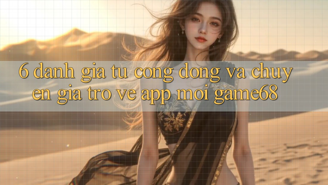 6. Đánh Giá Từ Cộng Đồng Và Chuyên Gia Trở về App Mới game68 6. Đánh Giá Từ Cộng Đồng Và Chuyên Gia Trở về App Mới game68