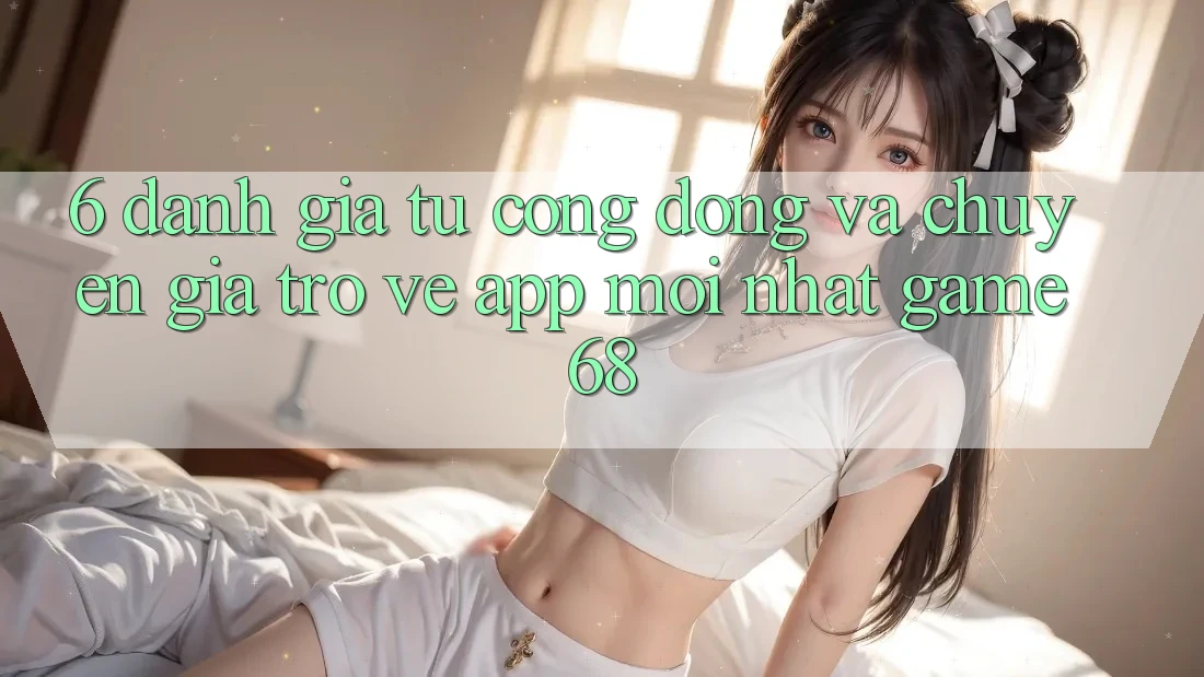 6. Đánh Giá Từ Cộng Đồng Và Chuyên Gia Trở về App Mới nhất game68 6. Đánh Giá Từ Cộng Đồng Và Chuyên Gia Trở về App Mới nhất game68