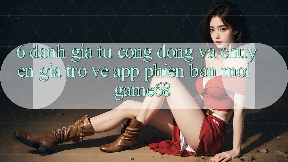 6. Đánh Giá Từ Cộng Đồng Và Chuyên Gia Trở về App Phiên bản mới game68