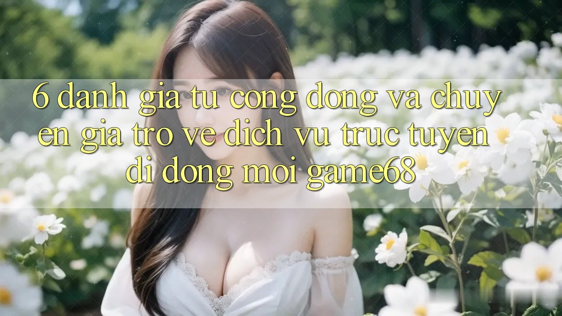 6. Đánh Giá Từ Cộng Đồng Và Chuyên Gia Trở về Dịch vụ trực tuyến di động Mới game68