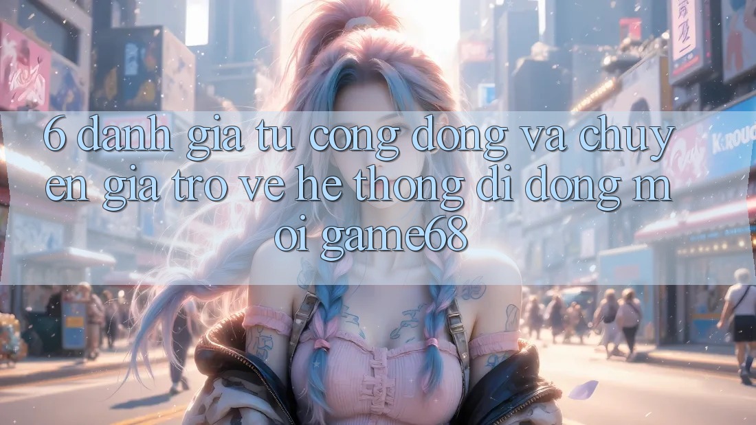6. Đánh Giá Từ Cộng Đồng Và Chuyên Gia Trở về Hệ thống di động Mới game68