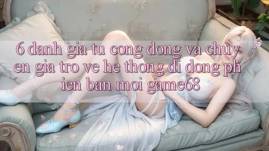 6. Đánh Giá Từ Cộng Đồng Và Chuyên Gia Trở về Hệ thống di động Phiên bản mới game68