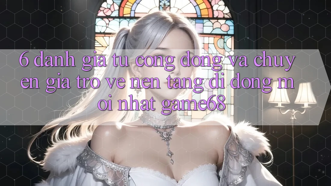 6. Đánh Giá Từ Cộng Đồng Và Chuyên Gia Trở về Nền tảng di động Mới nhất game68 6. Đánh Giá Từ Cộng Đồng Và Chuyên Gia Trở về Nền tảng di động Mới nhất game68