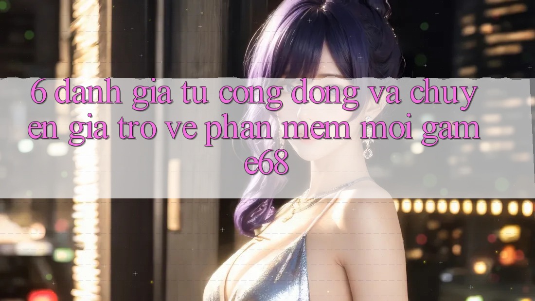6. Đánh Giá Từ Cộng Đồng Và Chuyên Gia Trở về Phần mềm Mới game68 6. Đánh Giá Từ Cộng Đồng Và Chuyên Gia Trở về Phần mềm Mới game68