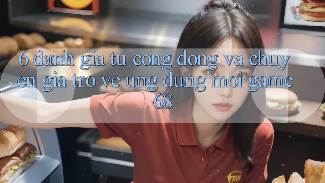 6. Đánh Giá Từ Cộng Đồng Và Chuyên Gia Trở về Ứng Dụng Mới game68