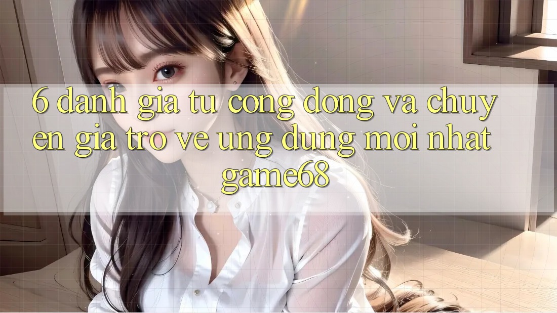 6. Đánh Giá Từ Cộng Đồng Và Chuyên Gia Trở về Ứng Dụng Mới nhất game68 6. Đánh Giá Từ Cộng Đồng Và Chuyên Gia Trở về Ứng Dụng Mới nhất game68