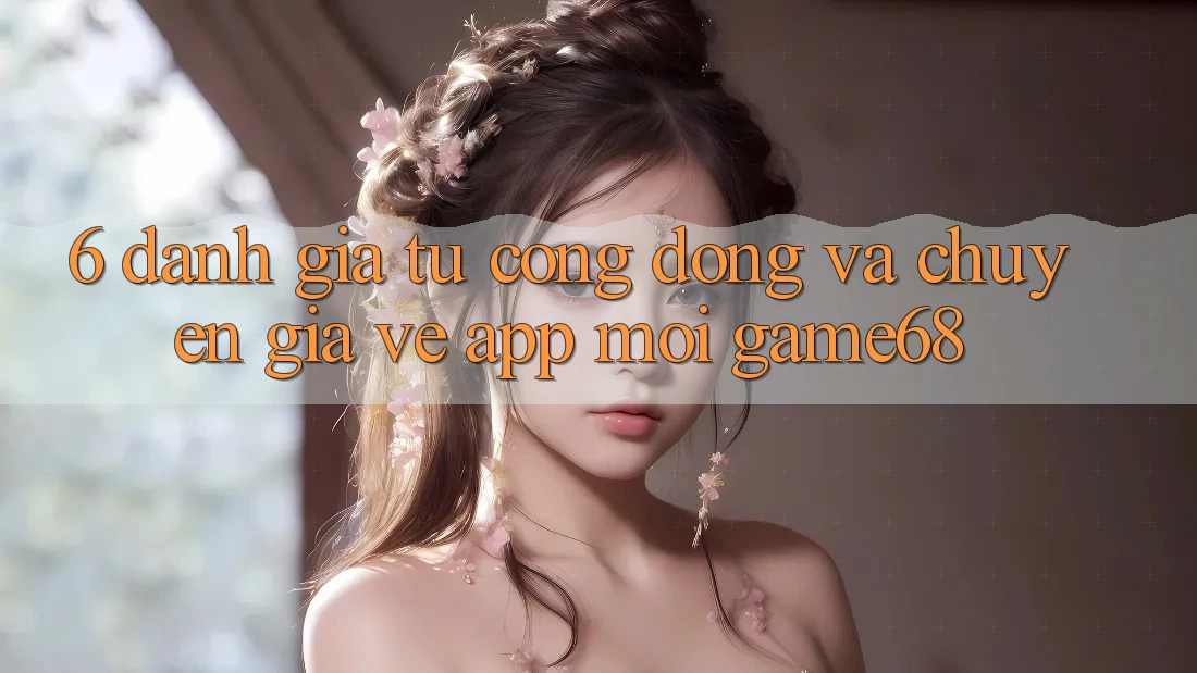 6. Đánh Giá Từ Cộng Đồng Và Chuyên Gia Về App Mới game68