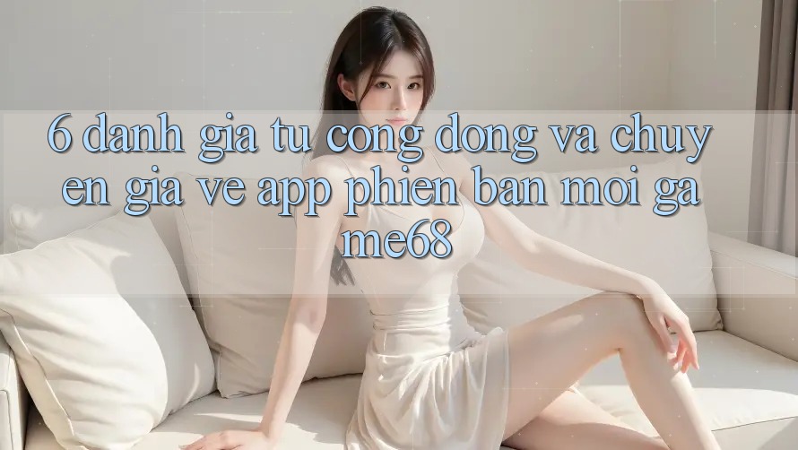 6. Đánh Giá Từ Cộng Đồng Và Chuyên Gia Về App Phiên bản mới game68