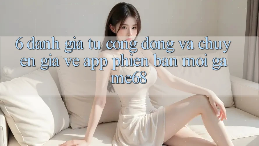 6. Đánh Giá Từ Cộng Đồng Và Chuyên Gia Về App Phiên bản mới game68 6. Đánh Giá Từ Cộng Đồng Và Chuyên Gia Về App Phiên bản mới game68