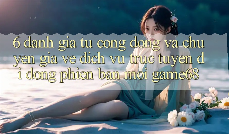 6. Đánh Giá Từ Cộng Đồng Và Chuyên Gia Về Dịch vụ trực tuyến di động Phiên bản mới game68 6. Đánh Giá Từ Cộng Đồng Và Chuyên Gia Về Dịch vụ trực tuyến di động Phiên bản mới game68