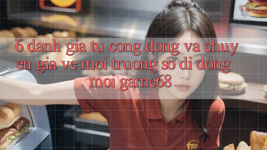 6. Đánh Giá Từ Cộng Đồng Và Chuyên Gia Về Môi trường số di động Mới game68
