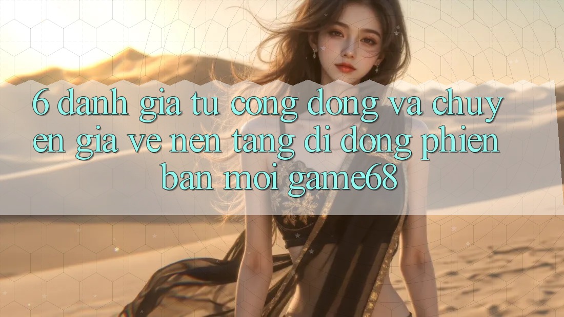 6. Đánh Giá Từ Cộng Đồng Và Chuyên Gia Về Nền tảng di động Phiên bản mới game68