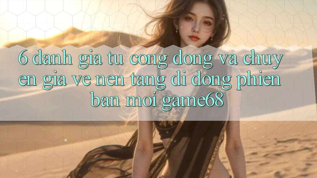 6. Đánh Giá Từ Cộng Đồng Và Chuyên Gia Về Nền tảng di động Phiên bản mới game68 6. Đánh Giá Từ Cộng Đồng Và Chuyên Gia Về Nền tảng di động Phiên bản mới game68