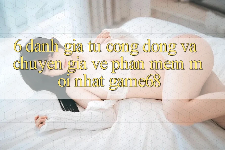 6. Đánh Giá Từ Cộng Đồng Và Chuyên Gia Về Phần mềm Mới nhất game68 6. Đánh Giá Từ Cộng Đồng Và Chuyên Gia Về Phần mềm Mới nhất game68