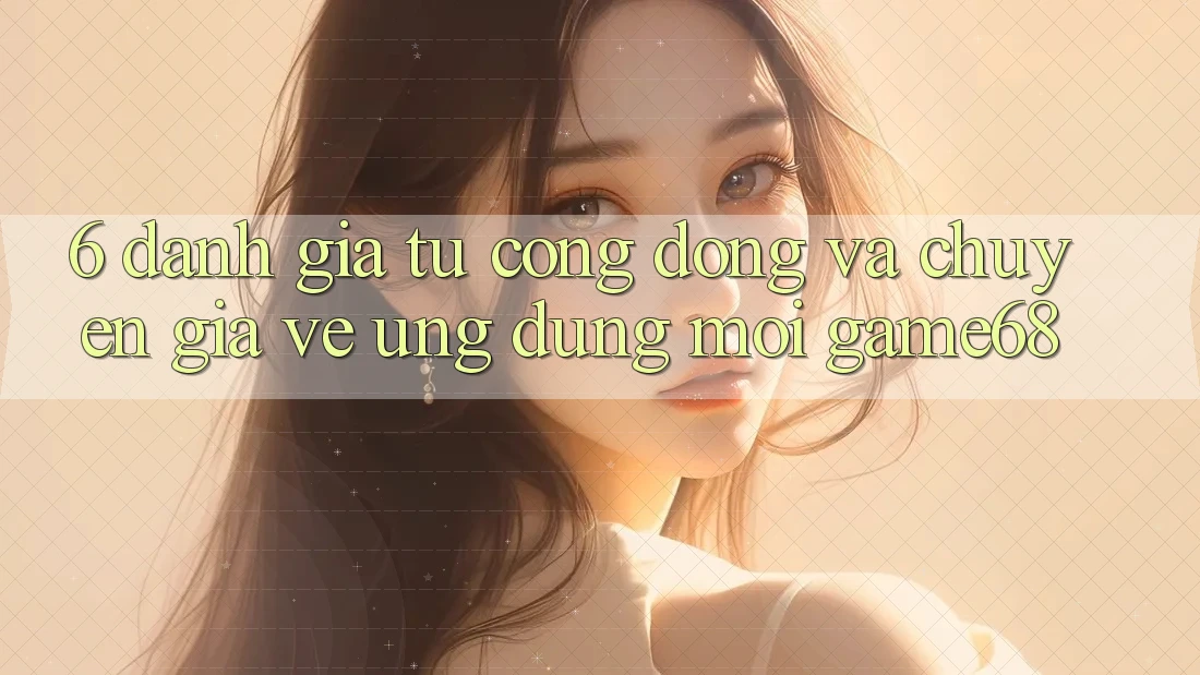 6. Đánh Giá Từ Cộng Đồng Và Chuyên Gia Về Ứng Dụng Mới game68