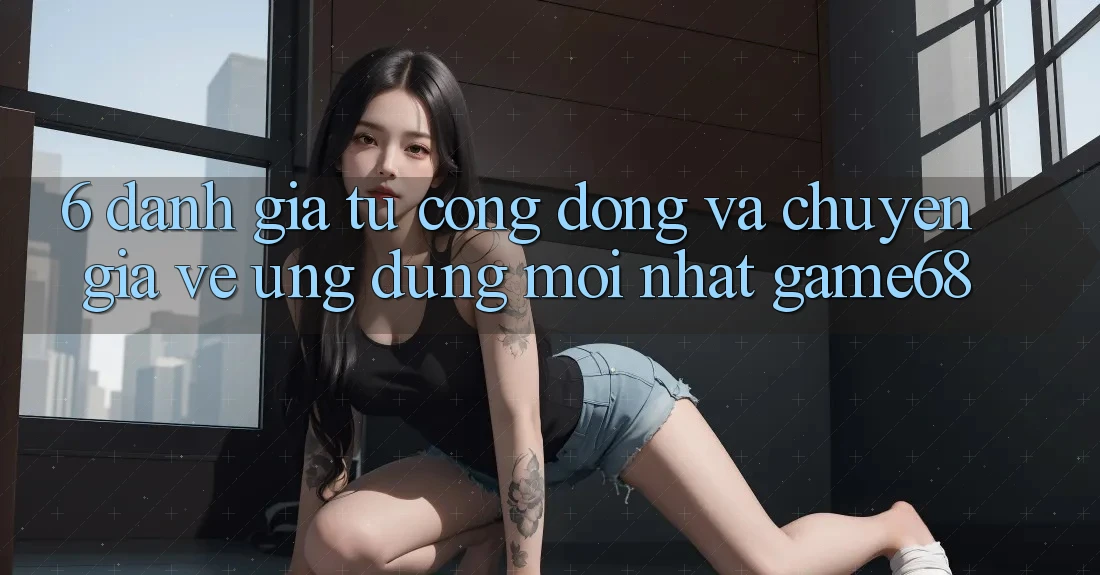 6. Đánh Giá Từ Cộng Đồng Và Chuyên Gia Về Ứng dụng Mới nhất game68 6. Đánh Giá Từ Cộng Đồng Và Chuyên Gia Về Ứng dụng Mới nhất game68