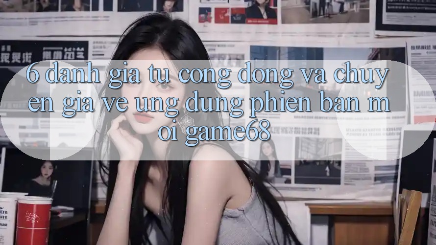6. Đánh Giá Từ Cộng Đồng Và Chuyên Gia Về Ứng Dụng Phiên bản mới game68 6. Đánh Giá Từ Cộng Đồng Và Chuyên Gia Về Ứng Dụng Phiên bản mới game68