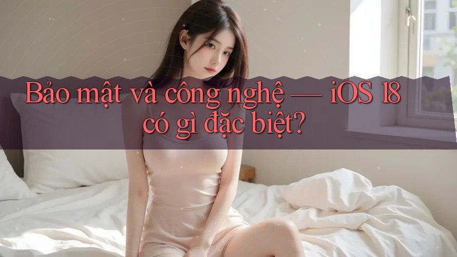 Bảo mật và công nghệ — iOS 18 có gì đặc biệt? Bảo mật và công nghệ — iOS 18 có gì đặc biệt?