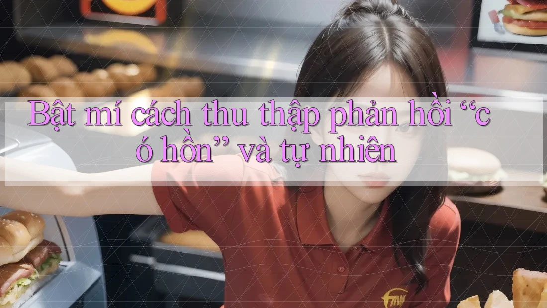 Bật mí cách thu thập phản hồi “có hồn” và tự nhiên