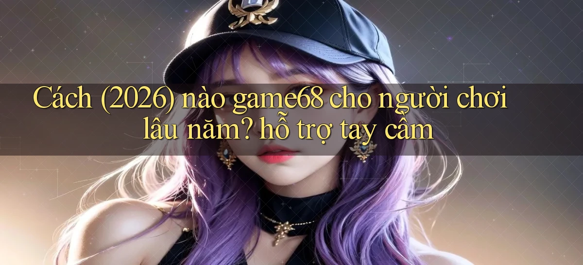 Cách (2026) nào game68 cho người chơi lâu năm hỗ trợ tay cầm