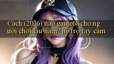Cách (2026) nào game68 cho người chơi lâu năm hỗ trợ tay cầm