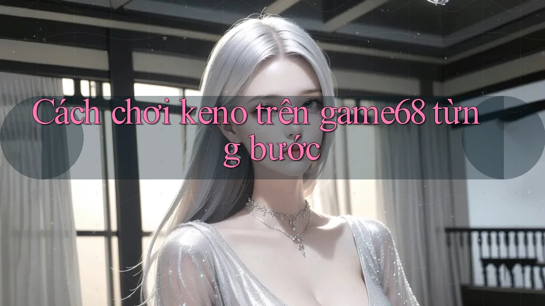 Cách chơi keno trên game68 từng bước Cách chơi keno trên game68 từng bước