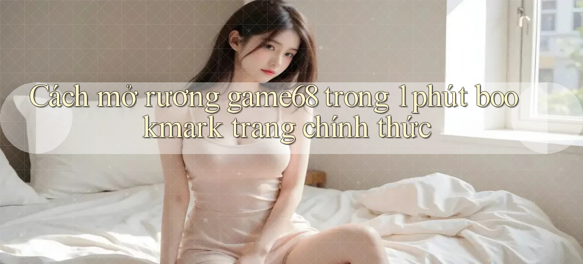 Cách mở rương game68 trong 1 phút bookmark trang chính thức