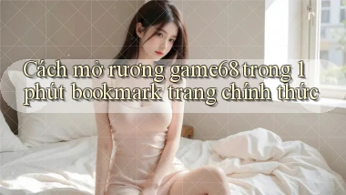 Cách mở rương game68 trong 1 phút bookmark trang chính thức