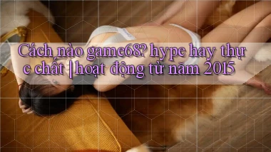 Cách nào game68 hype hay thực chất hoạt động từ năm 2015