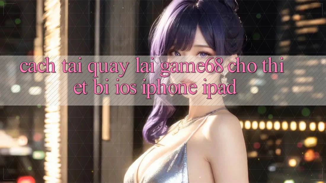 Cách tải quay lại game68 cho thiết bị iOS (iPhone/iPad)