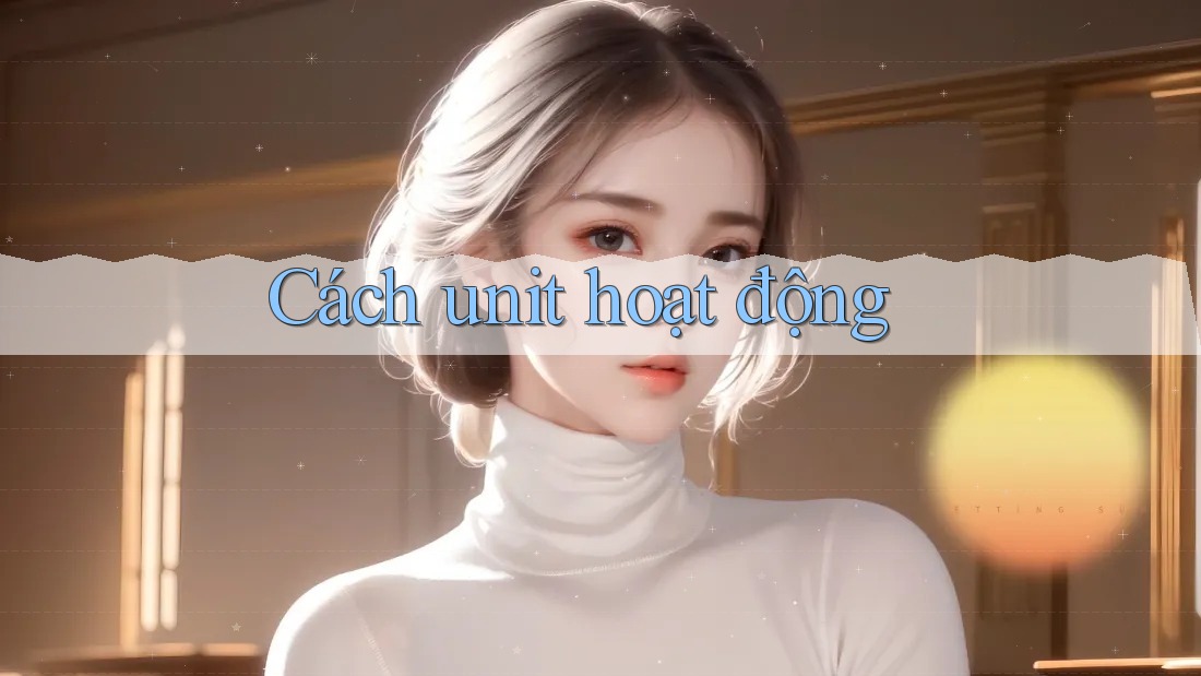 Cách unit hoạt động