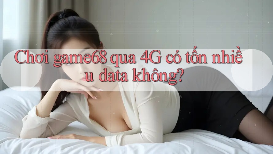 Chơi game68 qua 4G có tốn nhiều data không?