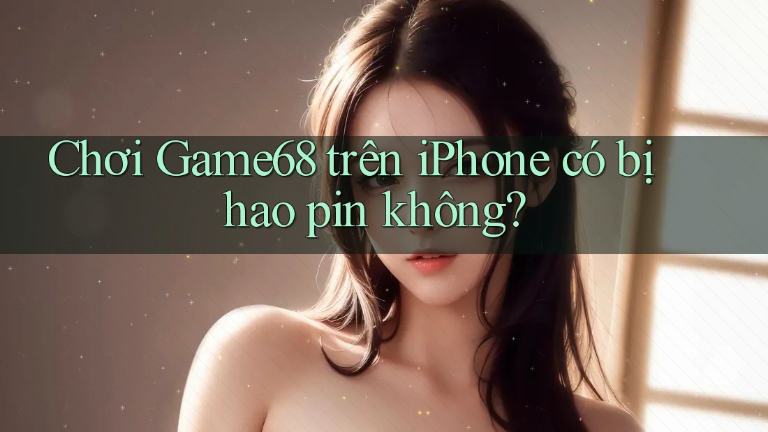 Chơi Game68 trên iPhone có bị hao pin không?