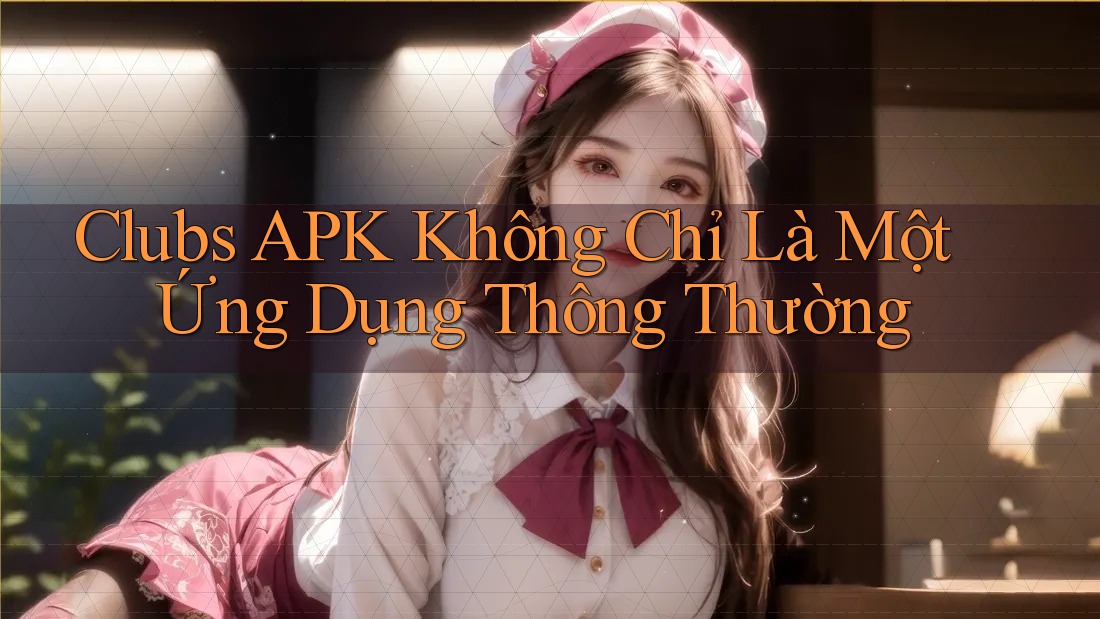Clubs APK Không Chỉ Là Một Ứng Dụng Thông Thường