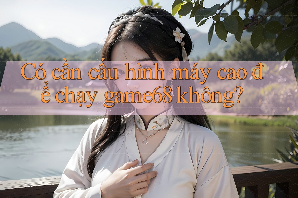 Có cần cấu hình máy cao để chạy game68 không?