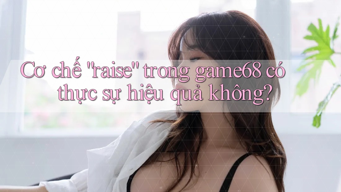 Cơ chế “raise” trong game68 có thực sự hiệu quả không?