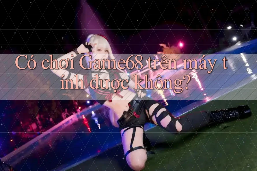 Có chơi Game68 trên máy tính được không? Có chơi Game68 trên máy tính được không?
